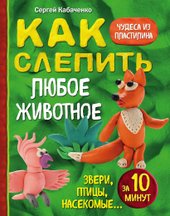 Как слепить из пластилина любое животное за 10 минут. Звери, птицы, насекомые... (Кабаченко Сергей)