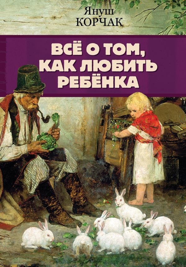 

АСТ. Все о том, как любить ребенка (Корчак Януш)