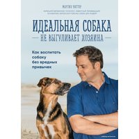 Книга издательства Эксмо. Идеальная собака не выгуливает хозяина. Как воспитать собаку без вредных привычек (Рюттер Мартин)