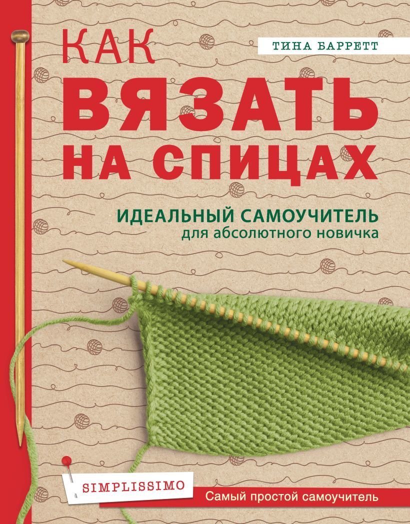 

Книга издательства Эксмо. Как вязать на спицах. Идеальный самоучитель для абсолютного новичка (Барретт Тина)