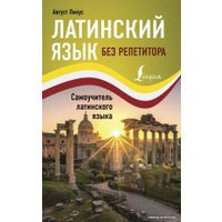  АСТ. Латинский язык без репетитора. Самоучитель латинского языка (Лигус Август)