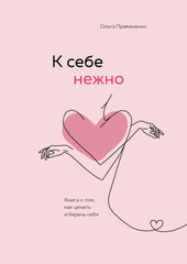 К себе нежно. Книга о том, как ценить и беречь себя (Примаченко Ольга Викторовна)