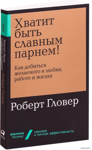  Альпина Паблишер. Хватит быть славным парнем! Как добиться желаемого в любви, работе и жизни (Роберт Гловер)