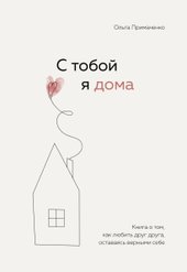 С тобой я дома. Книга о том, как любить друг друга, оставаясь верными себе (Примаченко Ольга Викторовна)