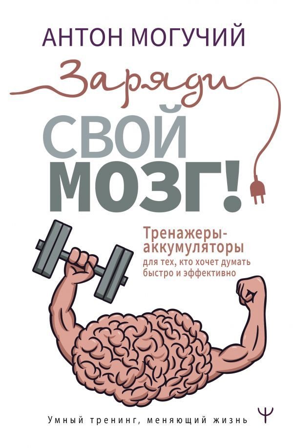 

АСТ. Заряди свой мозг! Тренажеры-аккумуляторы для тех, кто хочет думать быстро и эффективно (Могучий Антон)