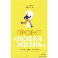 Книга издательства Манн, Иванов и Фербер. Проект Новая жизнь. Как перестать ждать подходящего момента и действовать смело (Томми Бейкер)