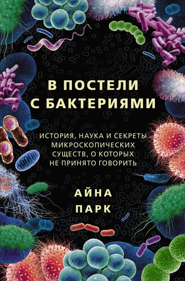 

АСТ. В постели с бактериями. История, наука и секреты микроскопических существ, о которых не принято говорить (Парк Айна)