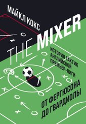 The Mixer: история тактик английской Премьер-лиги от Фергюсона до Гвардиолы (Кокс Майкл)