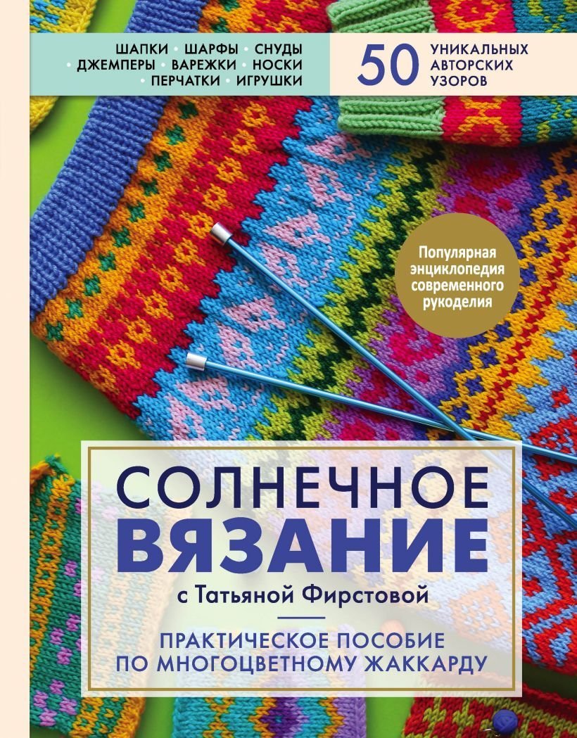 

Книга издательства Эксмо. Солнечное вязание с Татьяной Фирстовой. Практическое пособие по многоцветному жаккарду (Фирстова Татьяна Викторовна)