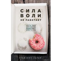 Книга издательства Эксмо. Сила воли не работает. Пусть твое окружение работает вместо нее (Харди Бенжамин)