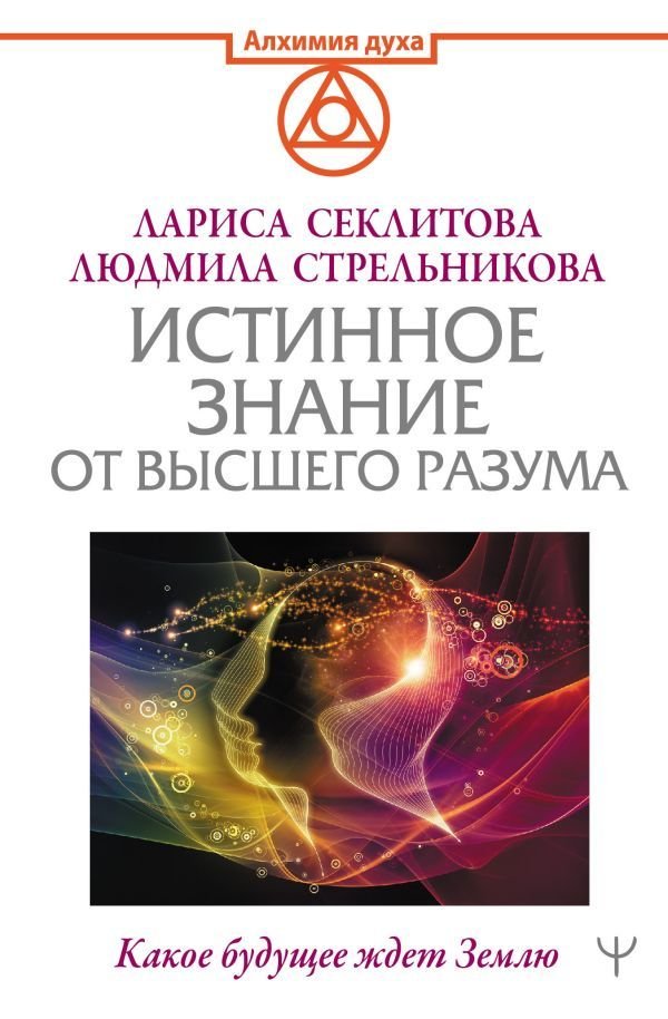 

АСТ. Истинное Знание от Высшего разума. Какое будущее ждет Землю (Секлитова Лариса Александровна/Стрельникова Людмила Леоновна)