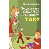 Книга издательства АСТ. Продолжаем общаться с ребенком. Так? 978-5-17-098852-5 (Гиппенрейтер Юлия Борисовна)