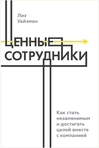 Ценные сотрудники. Как стать незаменимым и достигать целей вместе с компанией (Лиз Уайзман)