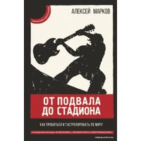Книга издательства АСТ. От подвала до стадиона. Как пробиться и гастролировать по миру (Марков Алексей Викторович)