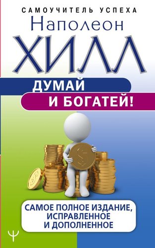  АСТ. Думай и богатей! Самое полное издание, исправленное и дополненное 9785171159740 (Хилл Наполеон)
